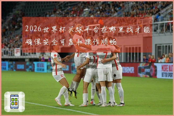 2026世界杯买球平台在哪里找才能确保安全可靠和操作顺畅