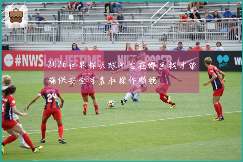 2026世界杯买球平台在哪里找才能确保安全可靠和操作顺畅