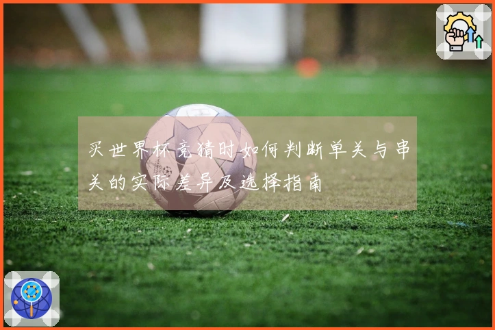 买世界杯竞猜时如何判断单关与串关的实际差异及选择指南