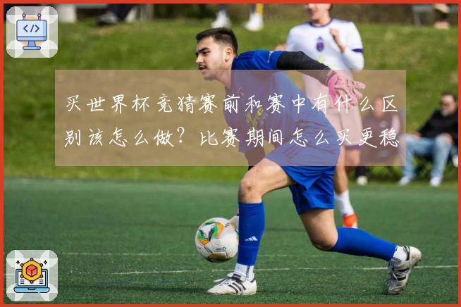 买世界杯竞猜赛前和赛中有什么区别该怎么做？比赛期间怎么买更稳妥