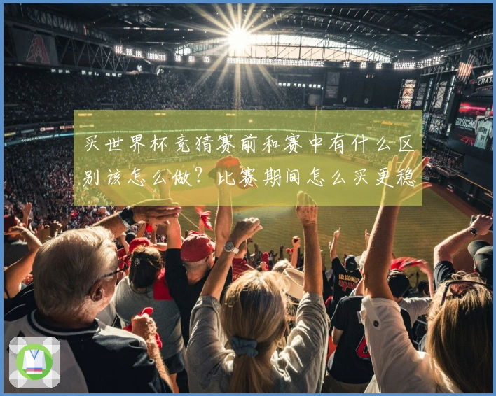 买世界杯竞猜赛前和赛中有什么区别该怎么做？比赛期间怎么买更稳妥
