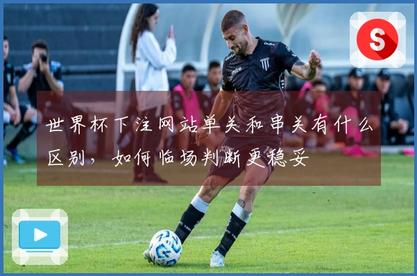 世界杯下注网站单关和串关有什么区别，如何临场判断更稳妥