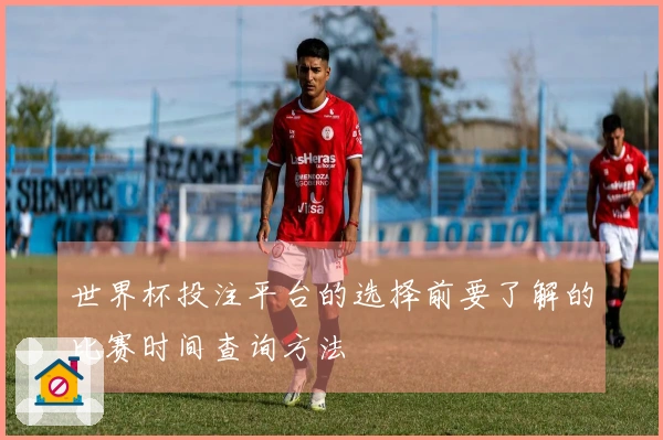 世界杯投注平台的选择前要了解的比赛时间查询方法