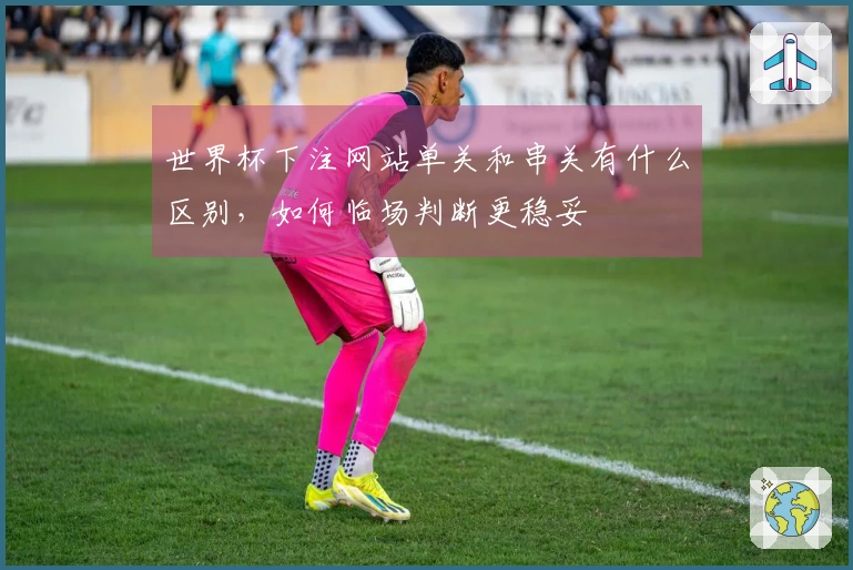 世界杯下注网站单关和串关有什么区别，如何临场判断更稳妥