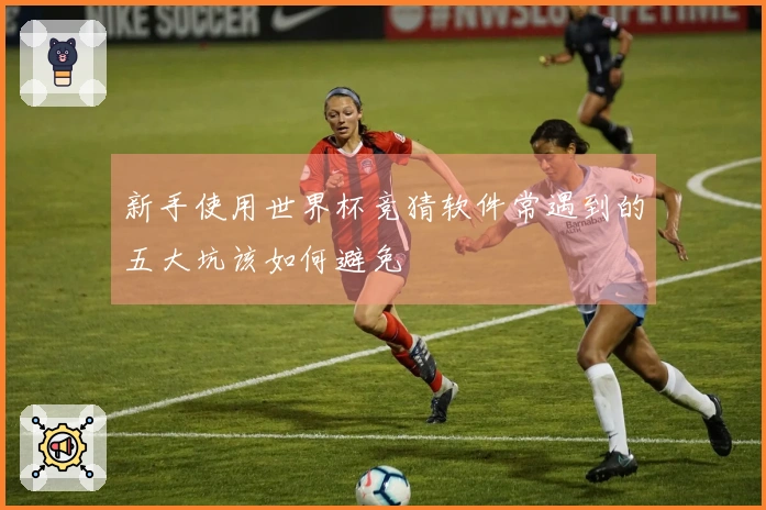 新手使用世界杯竞猜软件常遇到的五大坑该如何避免