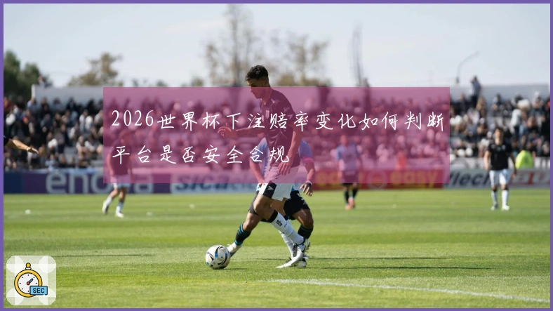 2026世界杯下注赔率变化如何判断平台是否安全合规